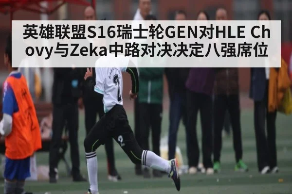 英雄联盟S16瑞士轮GEN对HLE Chovy与Zeka中路对决决定八强席位