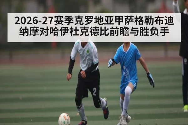 2026-27赛季克罗地亚甲萨格勒布迪纳摩对哈伊杜克德比前瞻与胜负手