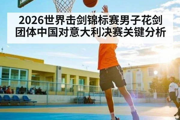 2026世界击剑锦标赛男子花剑团体中国对意大利决赛关键分析